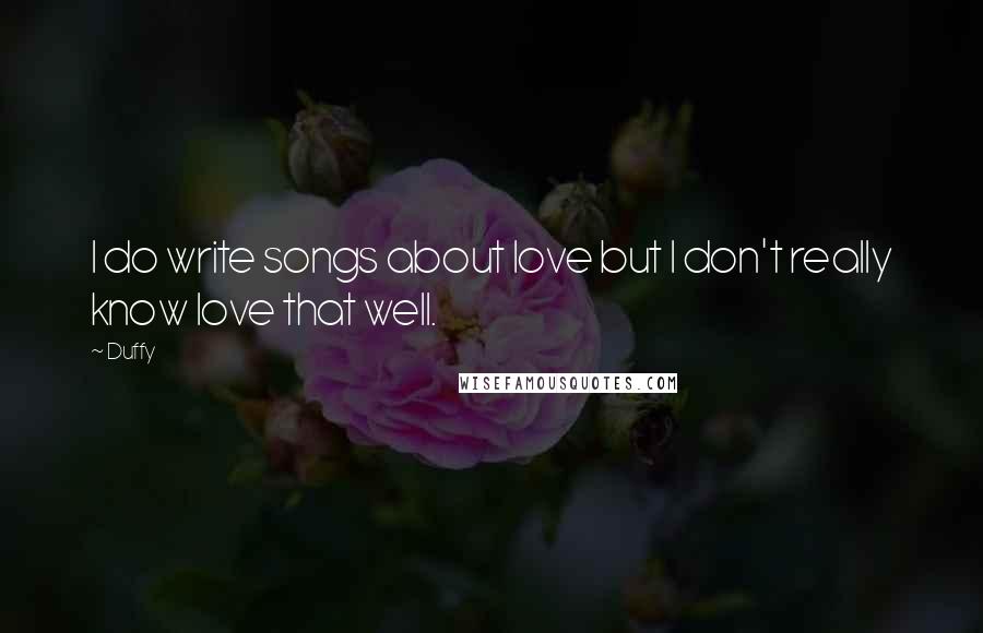 Duffy Quotes: I do write songs about love but I don't really know love that well.