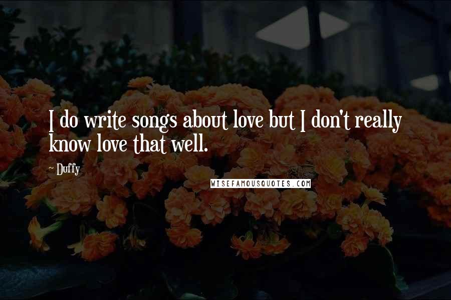 Duffy Quotes: I do write songs about love but I don't really know love that well.