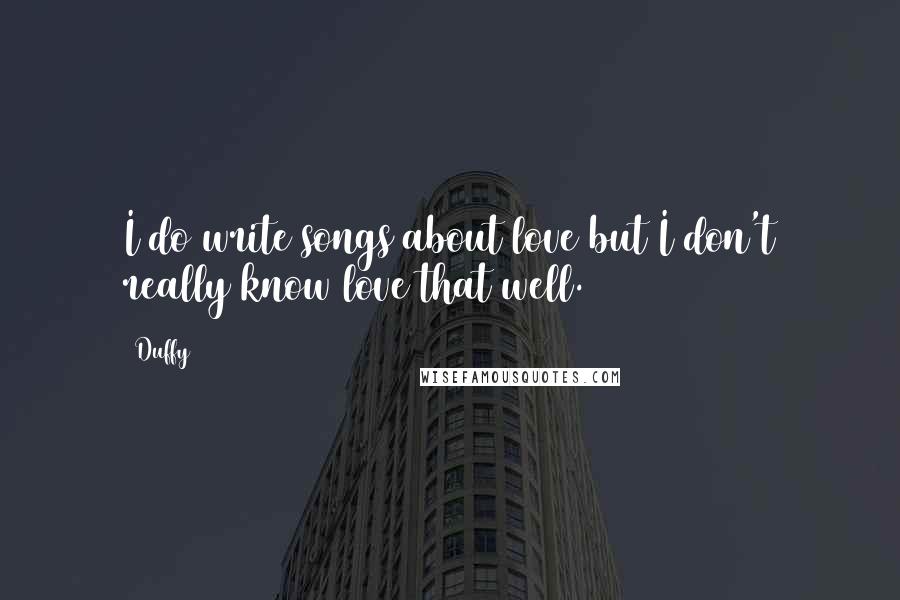 Duffy Quotes: I do write songs about love but I don't really know love that well.