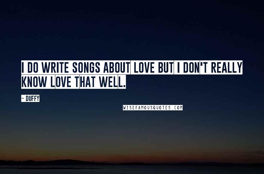 Duffy Quotes: I do write songs about love but I don't really know love that well.