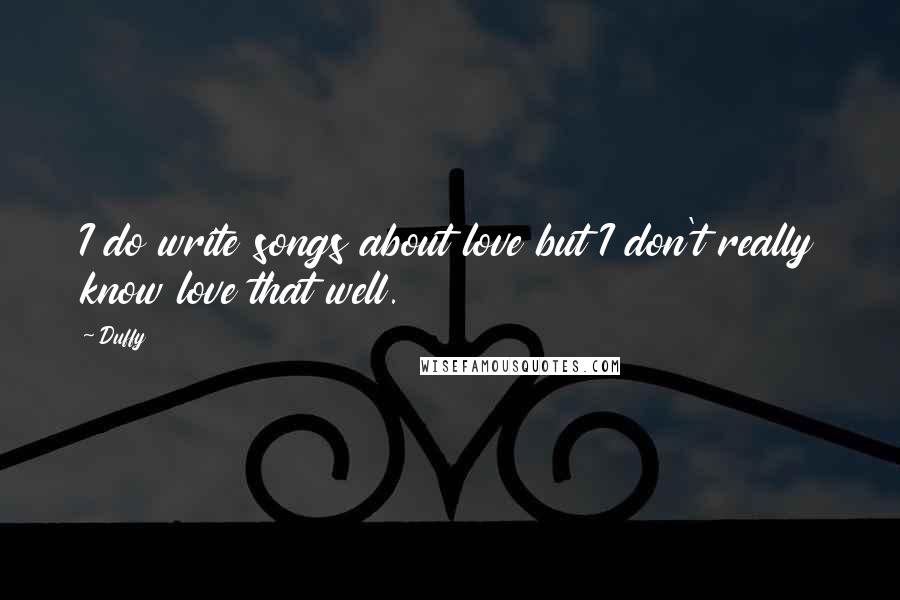 Duffy Quotes: I do write songs about love but I don't really know love that well.