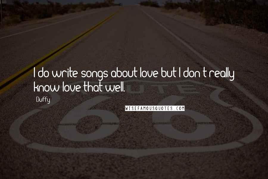 Duffy Quotes: I do write songs about love but I don't really know love that well.