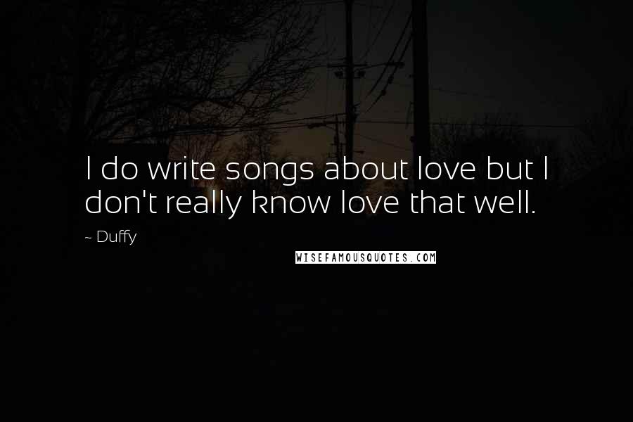 Duffy Quotes: I do write songs about love but I don't really know love that well.