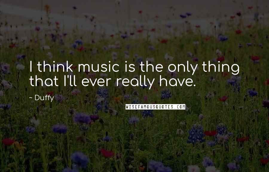 Duffy Quotes: I think music is the only thing that I'll ever really have.