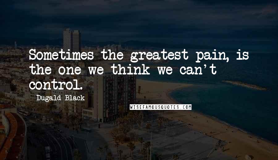 Dugald Black Quotes: Sometimes the greatest pain, is the one we think we can't control.