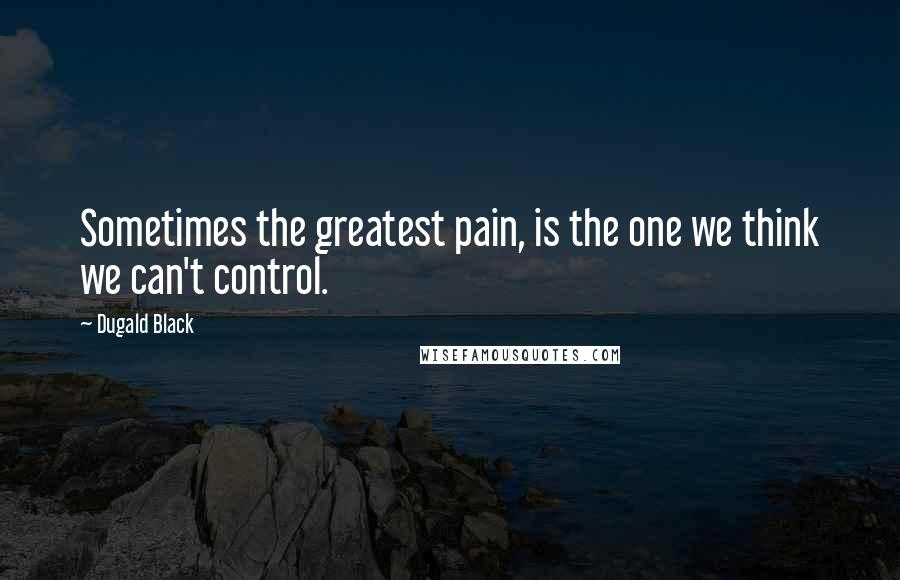 Dugald Black Quotes: Sometimes the greatest pain, is the one we think we can't control.