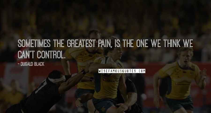 Dugald Black Quotes: Sometimes the greatest pain, is the one we think we can't control.