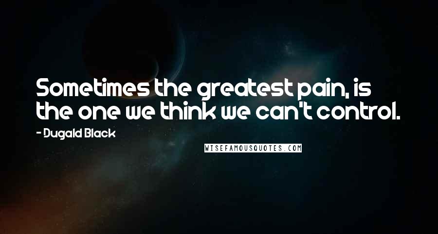 Dugald Black Quotes: Sometimes the greatest pain, is the one we think we can't control.