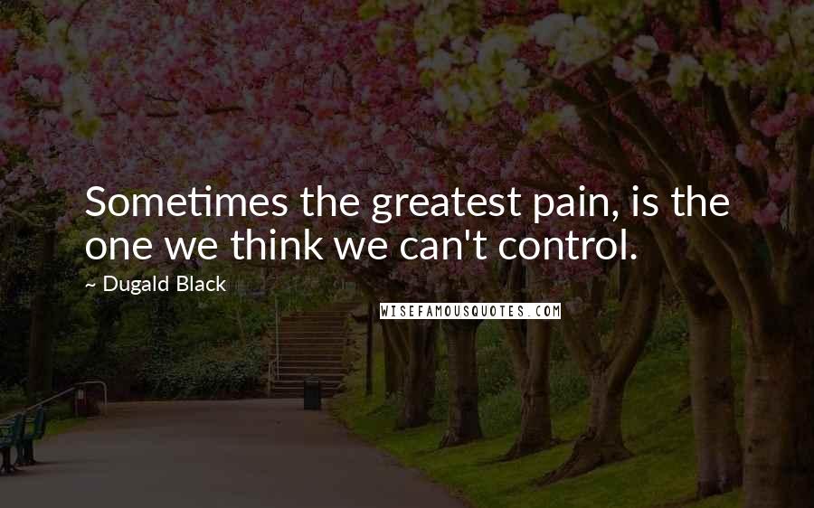 Dugald Black Quotes: Sometimes the greatest pain, is the one we think we can't control.