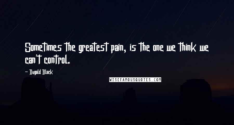 Dugald Black Quotes: Sometimes the greatest pain, is the one we think we can't control.