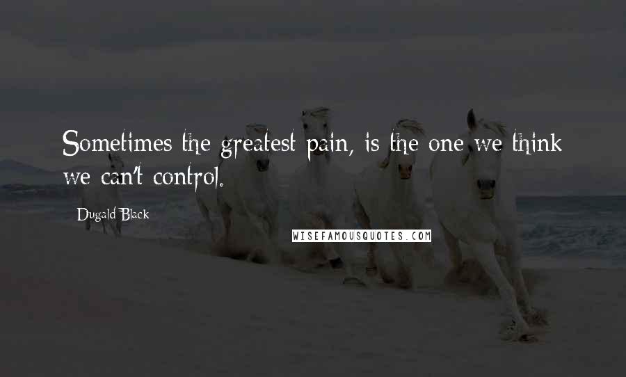 Dugald Black Quotes: Sometimes the greatest pain, is the one we think we can't control.