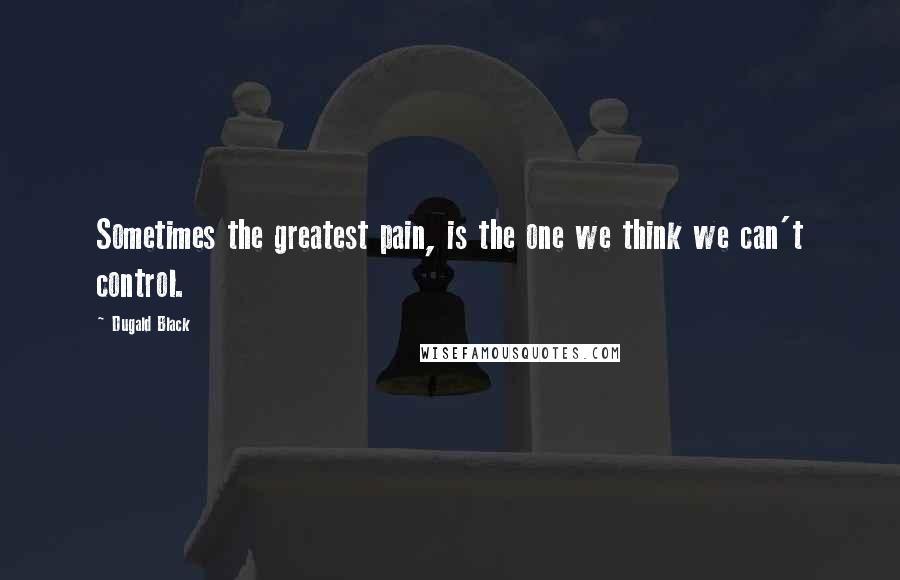 Dugald Black Quotes: Sometimes the greatest pain, is the one we think we can't control.