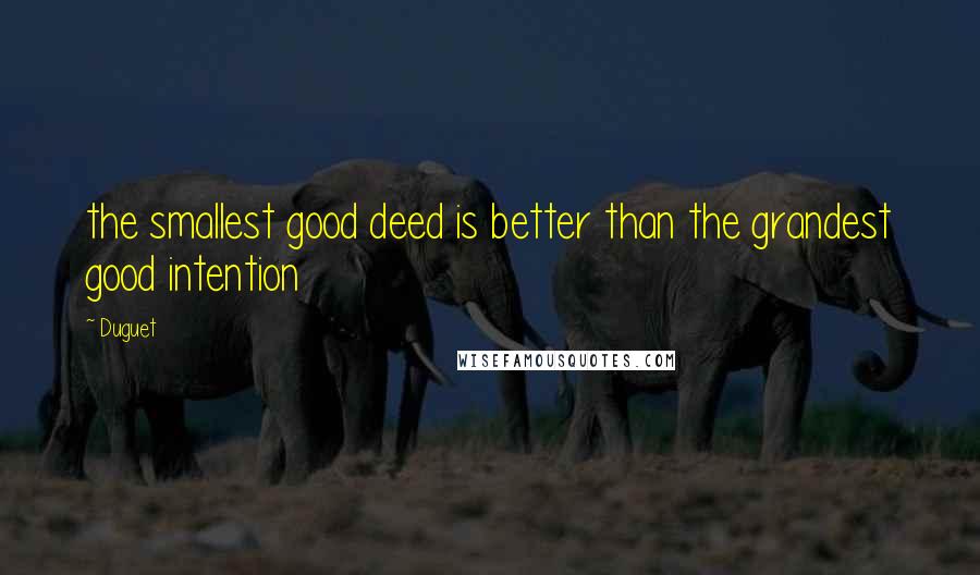 Duguet Quotes: the smallest good deed is better than the grandest good intention