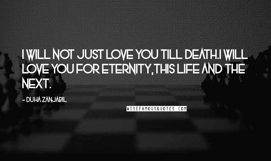 Duha Zanjabil Quotes: I will not just love you till death.I will love you for eternity,this life and the next.