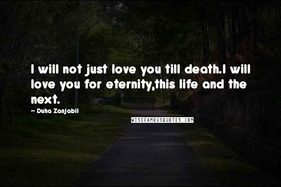 Duha Zanjabil Quotes: I will not just love you till death.I will love you for eternity,this life and the next.