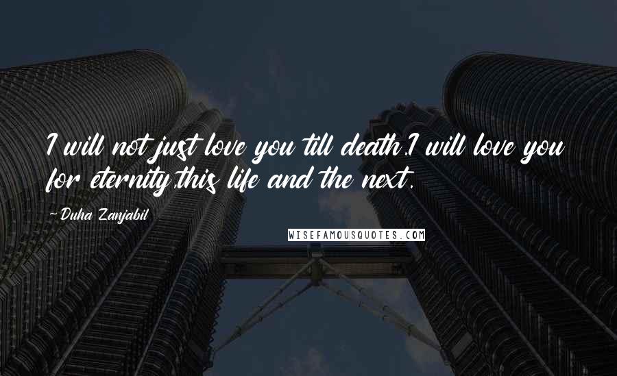 Duha Zanjabil Quotes: I will not just love you till death.I will love you for eternity,this life and the next.