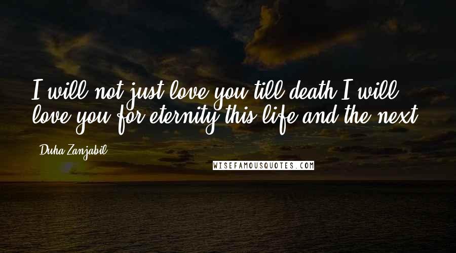 Duha Zanjabil Quotes: I will not just love you till death.I will love you for eternity,this life and the next.