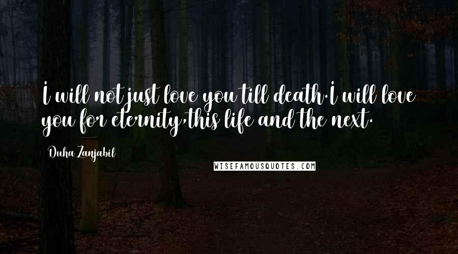 Duha Zanjabil Quotes: I will not just love you till death.I will love you for eternity,this life and the next.