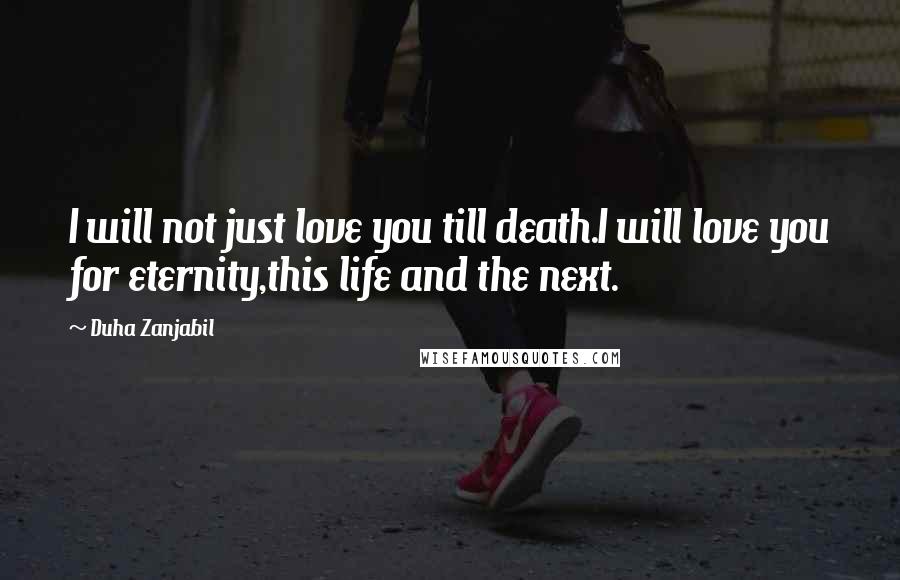 Duha Zanjabil Quotes: I will not just love you till death.I will love you for eternity,this life and the next.