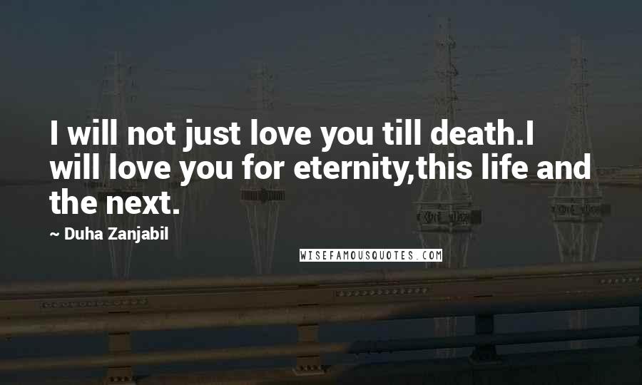 Duha Zanjabil Quotes: I will not just love you till death.I will love you for eternity,this life and the next.