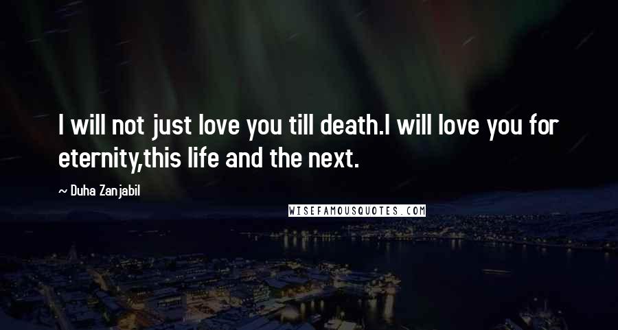 Duha Zanjabil Quotes: I will not just love you till death.I will love you for eternity,this life and the next.