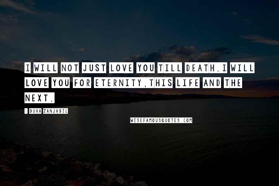 Duha Zanjabil Quotes: I will not just love you till death.I will love you for eternity,this life and the next.