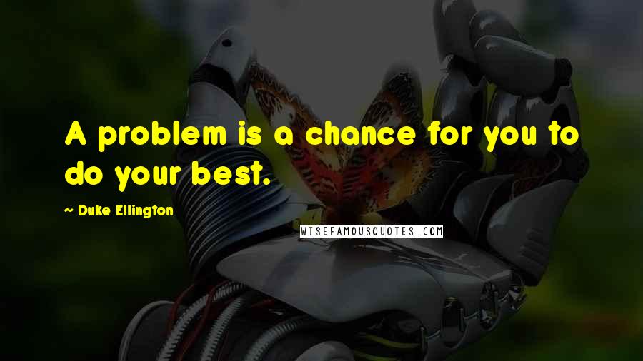 Duke Ellington Quotes: A problem is a chance for you to do your best.