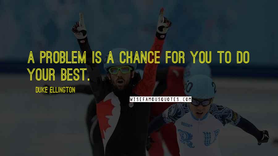 Duke Ellington Quotes: A problem is a chance for you to do your best.