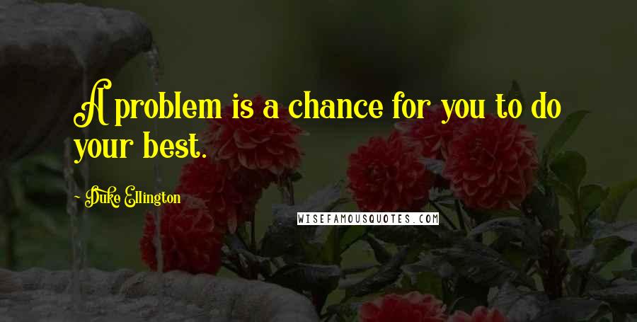 Duke Ellington Quotes: A problem is a chance for you to do your best.