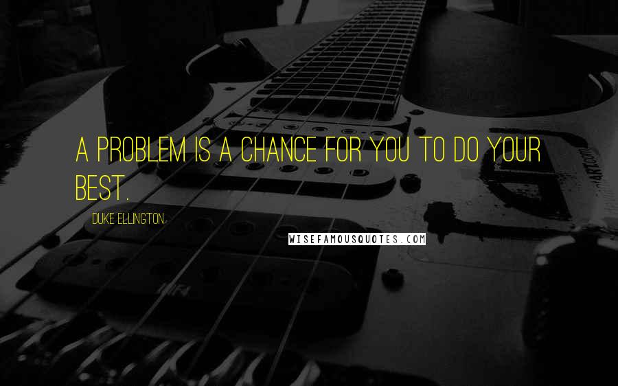 Duke Ellington Quotes: A problem is a chance for you to do your best.