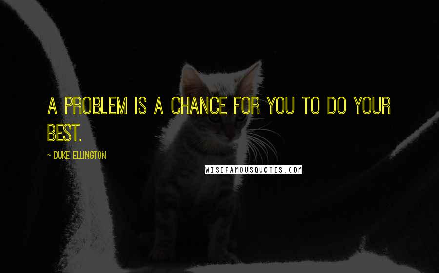 Duke Ellington Quotes: A problem is a chance for you to do your best.