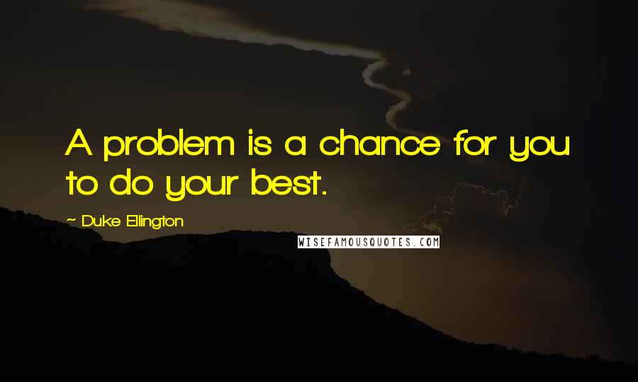 Duke Ellington Quotes: A problem is a chance for you to do your best.