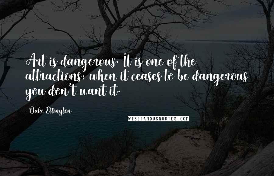 Duke Ellington Quotes: Art is dangerous. It is one of the attractions: when it ceases to be dangerous you don't want it.