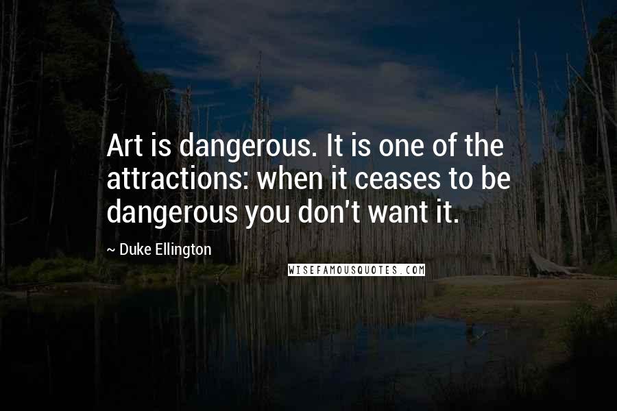 Duke Ellington Quotes: Art is dangerous. It is one of the attractions: when it ceases to be dangerous you don't want it.