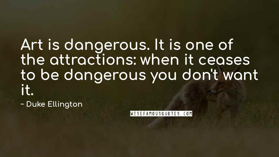 Duke Ellington Quotes: Art is dangerous. It is one of the attractions: when it ceases to be dangerous you don't want it.