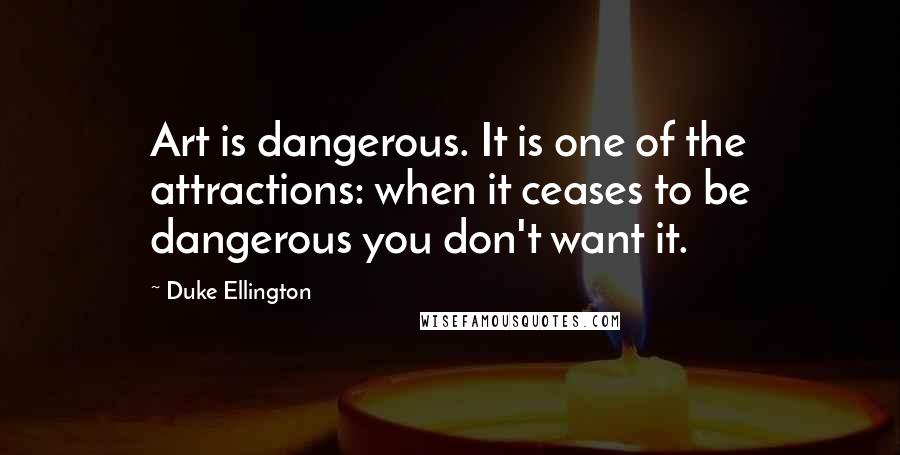 Duke Ellington Quotes: Art is dangerous. It is one of the attractions: when it ceases to be dangerous you don't want it.