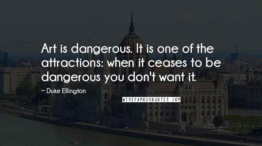 Duke Ellington Quotes: Art is dangerous. It is one of the attractions: when it ceases to be dangerous you don't want it.