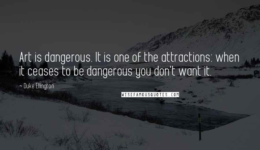 Duke Ellington Quotes: Art is dangerous. It is one of the attractions: when it ceases to be dangerous you don't want it.