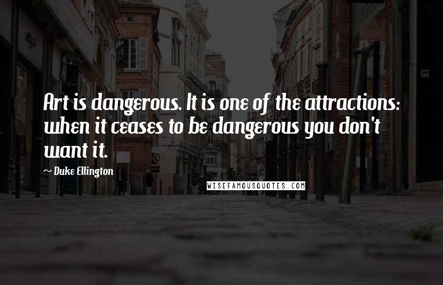 Duke Ellington Quotes: Art is dangerous. It is one of the attractions: when it ceases to be dangerous you don't want it.