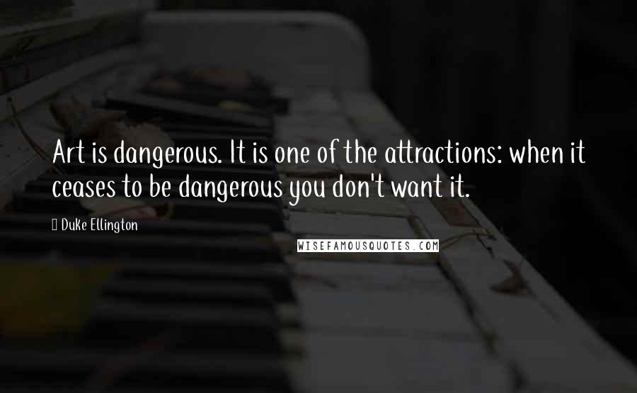 Duke Ellington Quotes: Art is dangerous. It is one of the attractions: when it ceases to be dangerous you don't want it.