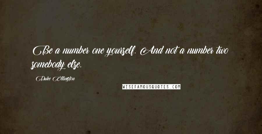 Duke Ellington Quotes: Be a number one yourself. And not a number two somebody else.