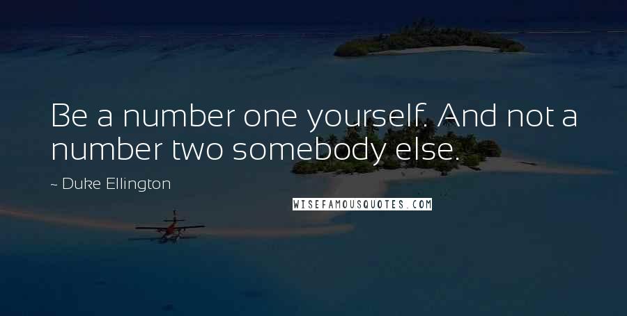 Duke Ellington Quotes: Be a number one yourself. And not a number two somebody else.
