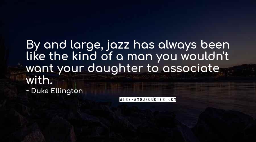 Duke Ellington Quotes: By and large, jazz has always been like the kind of a man you wouldn't want your daughter to associate with.