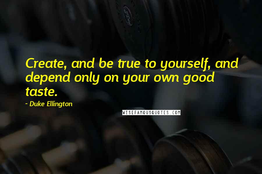 Duke Ellington Quotes: Create, and be true to yourself, and depend only on your own good taste.