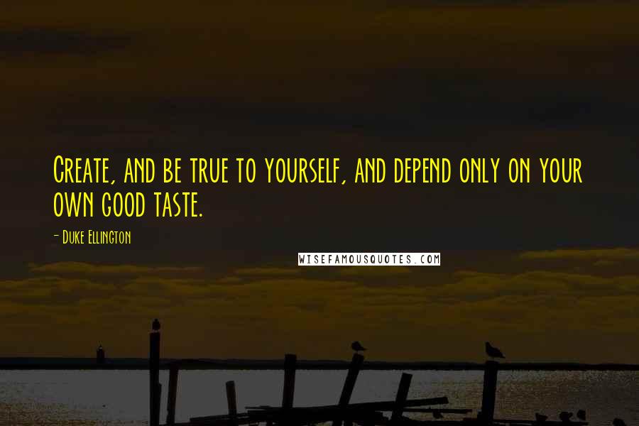 Duke Ellington Quotes: Create, and be true to yourself, and depend only on your own good taste.