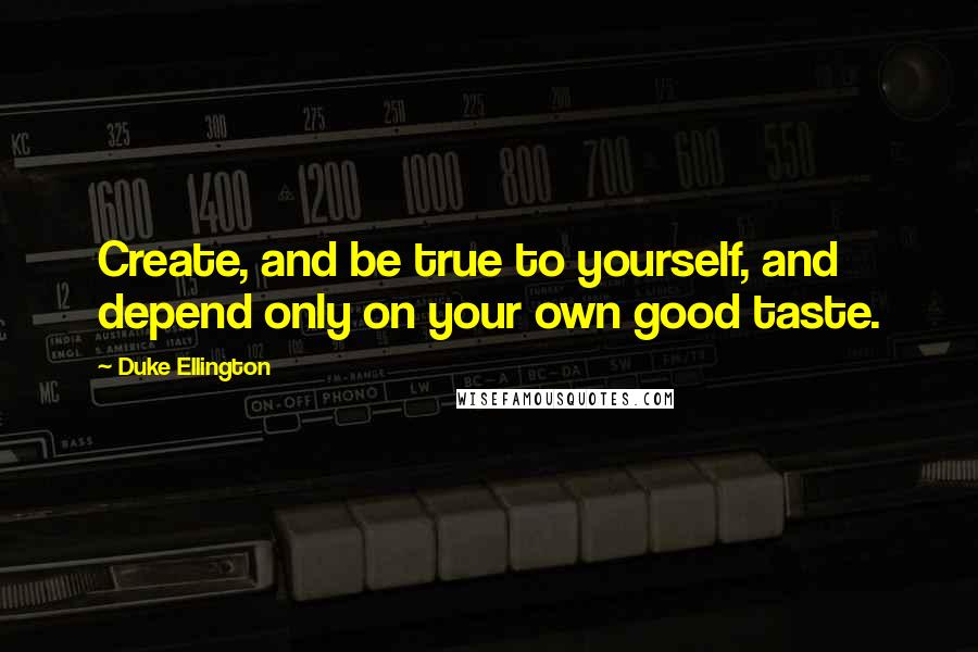 Duke Ellington Quotes: Create, and be true to yourself, and depend only on your own good taste.