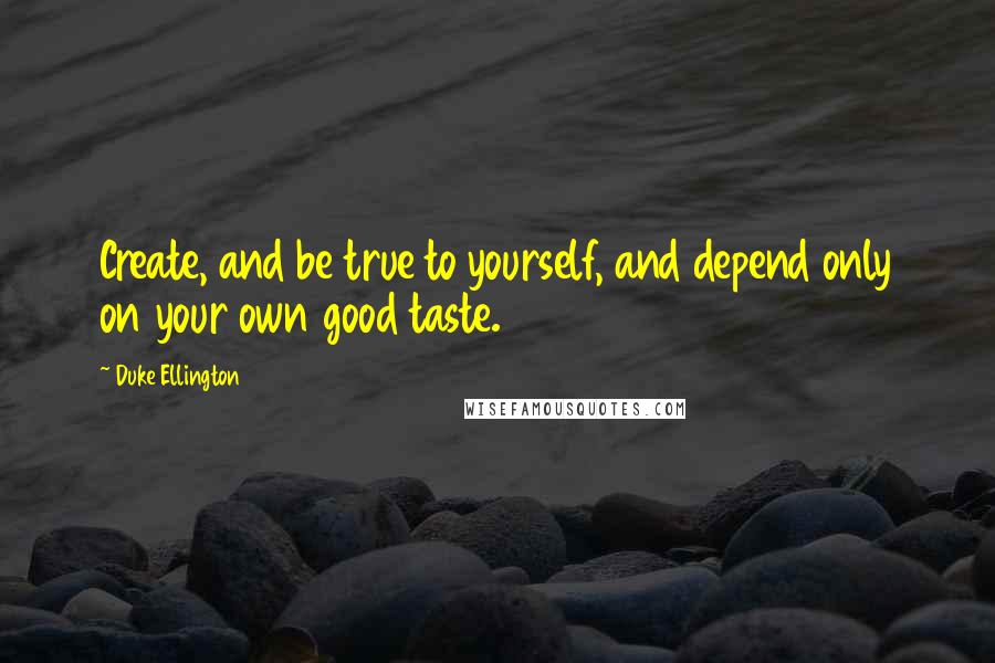 Duke Ellington Quotes: Create, and be true to yourself, and depend only on your own good taste.