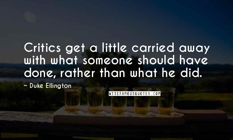 Duke Ellington Quotes: Critics get a little carried away with what someone should have done, rather than what he did.