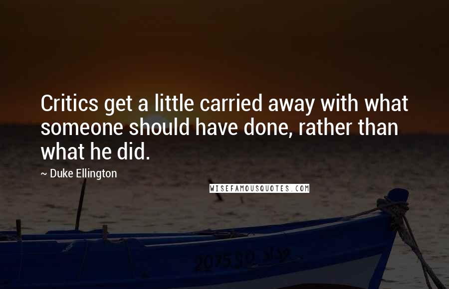 Duke Ellington Quotes: Critics get a little carried away with what someone should have done, rather than what he did.