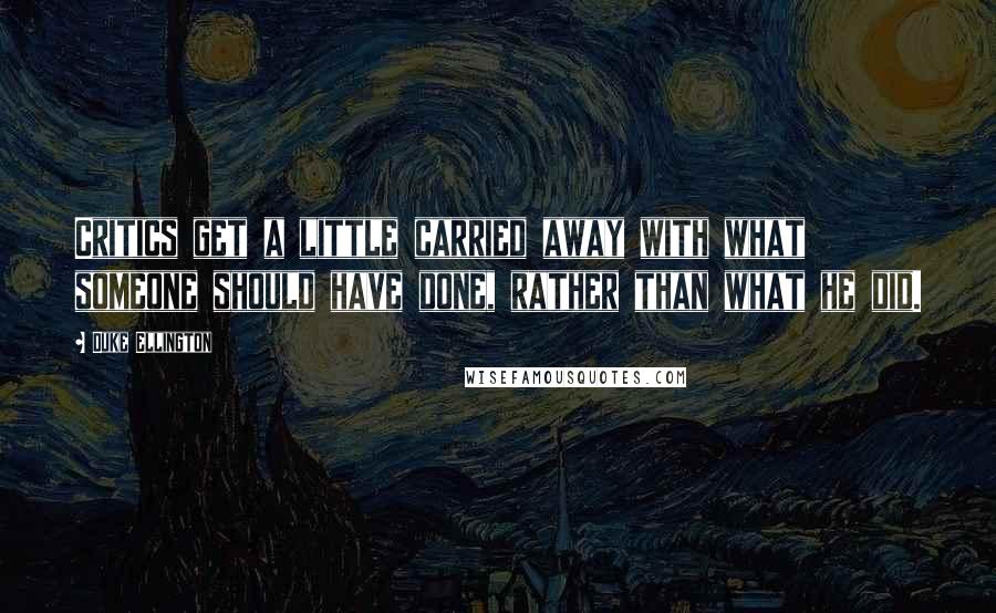 Duke Ellington Quotes: Critics get a little carried away with what someone should have done, rather than what he did.